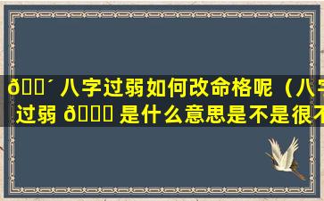 🐴 八字过弱如何改命格呢（八字过弱 🐈 是什么意思是不是很不好）